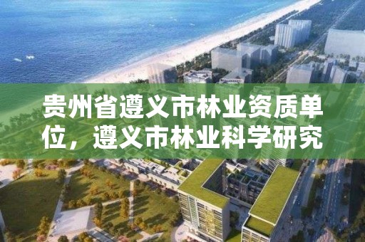 贵州省遵义市林业资质单位，遵义市林业科学研究所