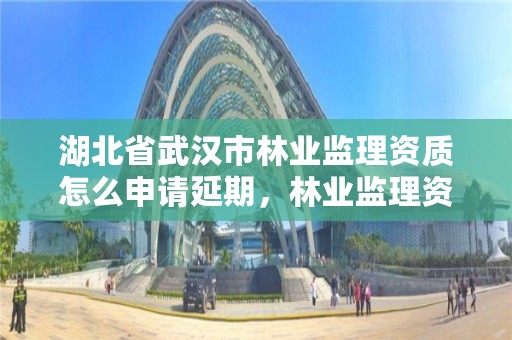 湖北省武汉市林业监理资质怎么申请延期，林业监理资料整理目录