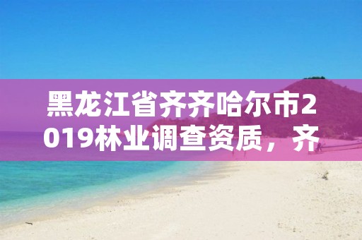 黑龙江省齐齐哈尔市2019林业调查资质,齐齐哈尔林业局