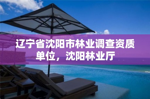 辽宁省沈阳市林业调查资质单位,沈阳林业厅