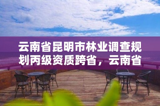 云南省昆明市林业调查规划丙级资质跨省,云南省林业调查规划院服从院内调剂
