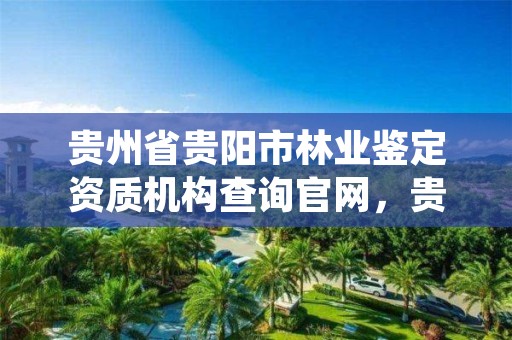 贵州省贵阳市林业鉴定资质机构查询官网，贵阳林业公司