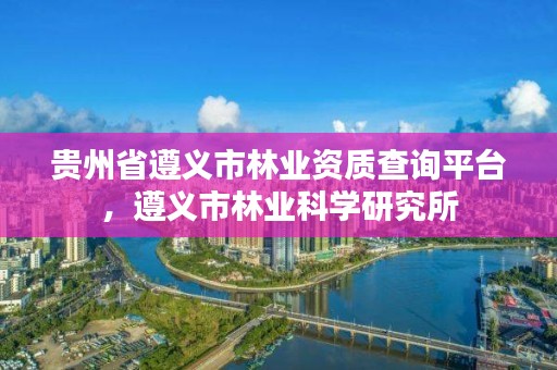 贵州省遵义市林业资质查询平台，遵义市林业科学研究所