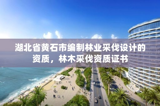 湖北省黄石市编制林业采伐设计的资质，林木采伐资质证书
