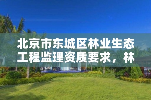 北京市东城区林业生态工程监理资质要求，林业监理公司