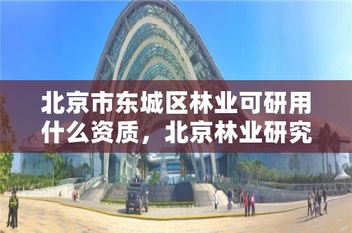 北京市东城区林业可研用什么资质,北京林业研究所稳定吗
