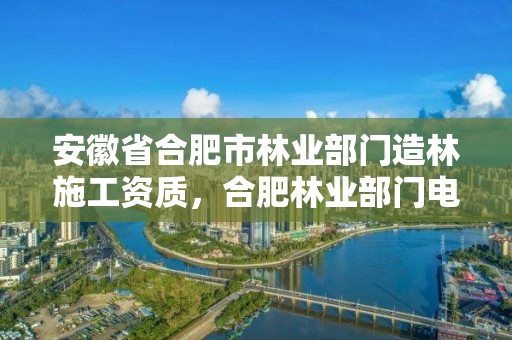 安徽省合肥市林业部门造林施工资质,合肥林业部门电话
