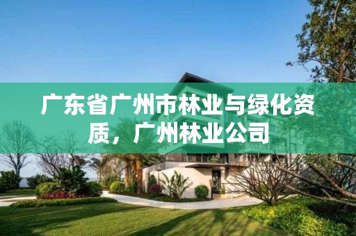 广东省广州市林业与绿化资质,广州林业公司
