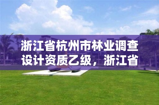 浙江省杭州市林业调查设计资质乙级,浙江省林业勘测规划设计有限公司待遇