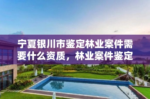 宁夏银川市鉴定林业案件需要什么资质,林业案件鉴定的机构