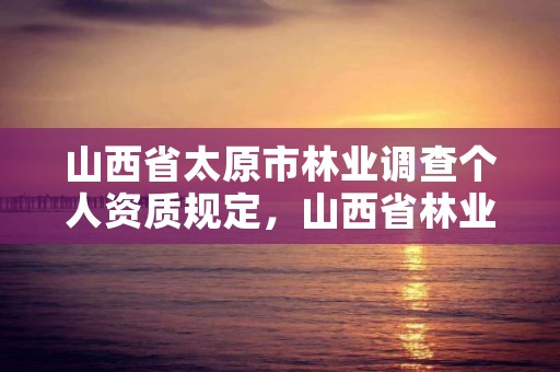 山西省太原市林业调查个人资质规定，山西省林业调查规划院的介绍