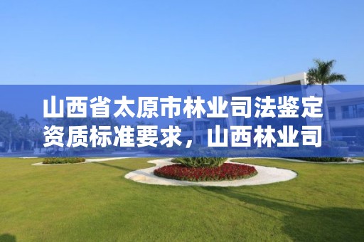 山西省太原市林业司法鉴定资质标准要求,山西林业司法鉴定中心