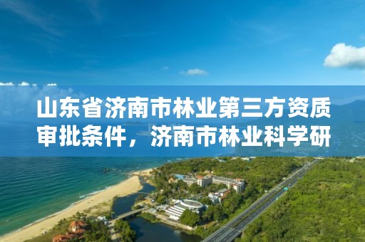 山东省济南市林业第三方资质审批条件,济南市林业科学研究院