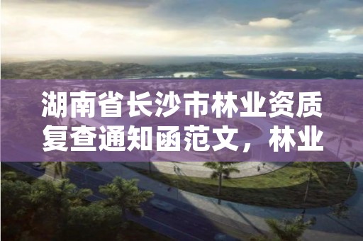 湖南省长沙市林业资质复查通知函范文,林业调查资质代办