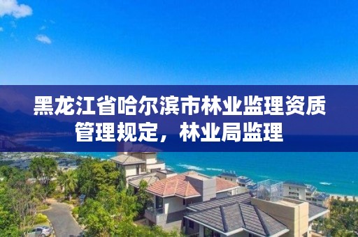 黑龙江省哈尔滨市林业监理资质管理规定,林业局监理