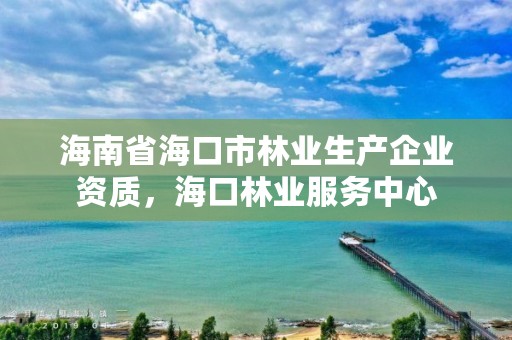海南省海口市林业生产企业资质,海口林业服务中心