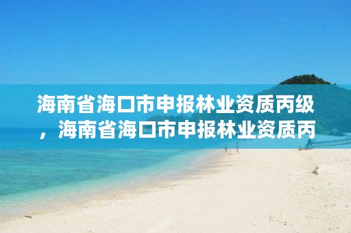 海南省海口市申报林业资质丙级,海南省海口市申报林业资质丙级要多久