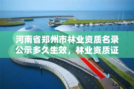 河南省郑州市林业资质名录公示多久生效,林业资质证书