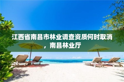 江西省南昌市林业调查资质何时取消，南昌林业厅