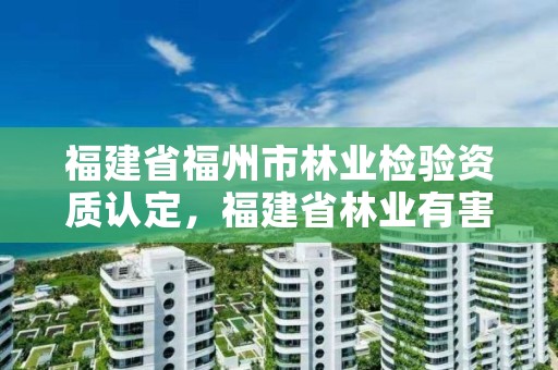 福建省福州市林业检验资质认定,福建省林业有害生物防治检疫局地址