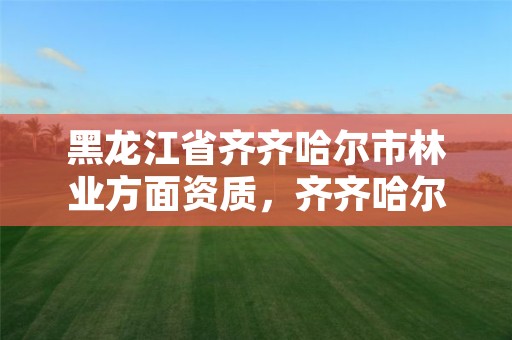 黑龙江省齐齐哈尔市林业方面资质,齐齐哈尔林业局电话号码是多少