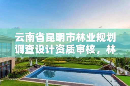 云南省昆明市林业规划调查设计资质审核,林业调查规划设计资质查询