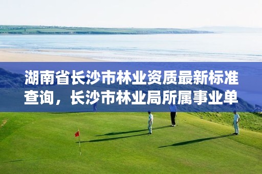 湖南省长沙市林业资质最新标准查询,长沙市林业局所属事业单位公开招聘