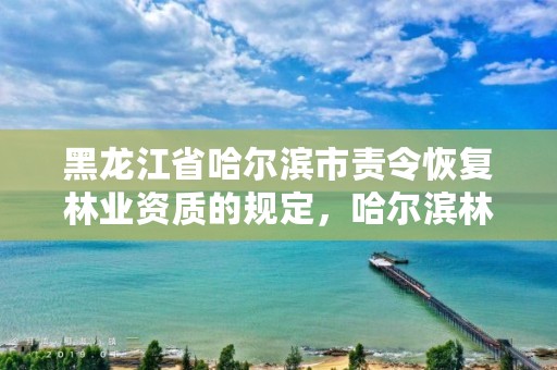 黑龙江省哈尔滨市责令恢复林业资质的规定,哈尔滨林地补偿标准