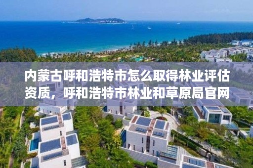 内蒙古呼和浩特市怎么取得林业评估资质,呼和浩特市林业和草原局官网