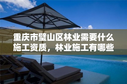 重庆市璧山区林业需要什么施工资质，林业施工有哪些资质