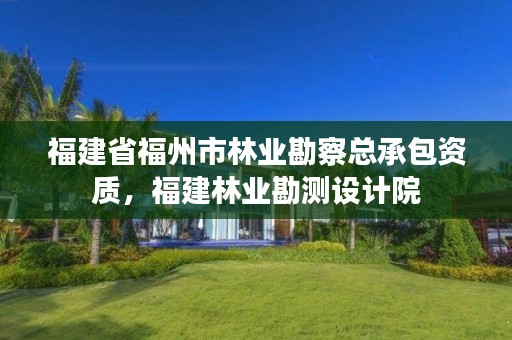 福建省福州市林业勘察总承包资质,福建林业勘测设计院