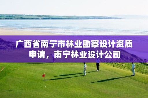 广西省南宁市林业勘察设计资质申请,南宁林业设计公司