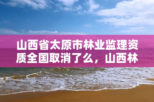 山西省太原市林业监理资质全国取消了么,山西林业监理公司