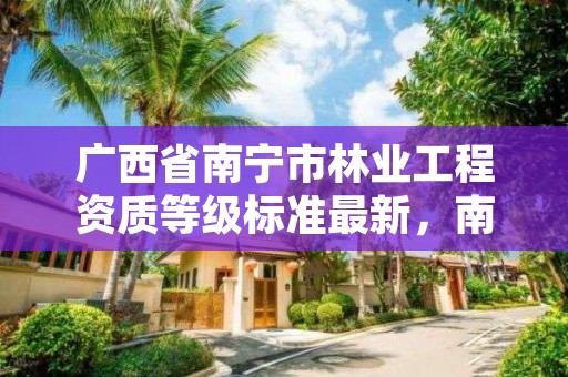 广西省南宁市林业工程资质等级标准最新,南宁林业管理员
