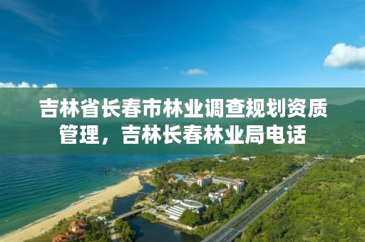 吉林省长春市林业调查规划资质管理,吉林长春林业局电话