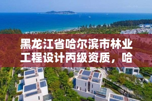 黑龙江省哈尔滨市林业工程设计丙级资质,哈尔滨市林业设计院