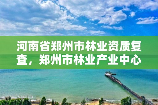 河南省郑州市林业资质复查,郑州市林业产业中心招标
