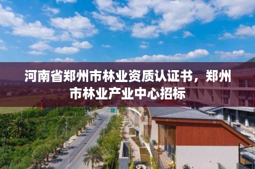河南省郑州市林业资质认证书,郑州市林业产业中心招标