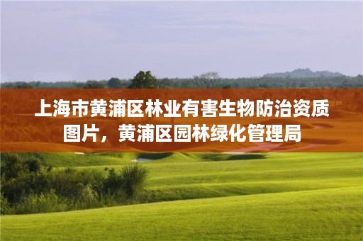 上海市黄浦区林业有害生物防治资质图片,黄浦区园林绿化管理局