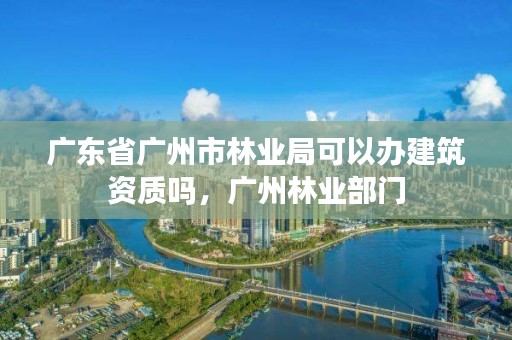 广东省广州市林业局可以办建筑资质吗,广州林业部门
