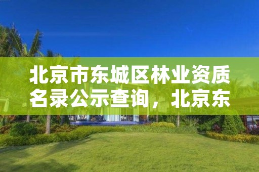 北京市东城区林业资质名录公示查询，北京东城区林业局电话
