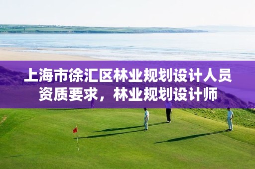 上海市徐汇区林业规划设计人员资质要求,林业规划设计师