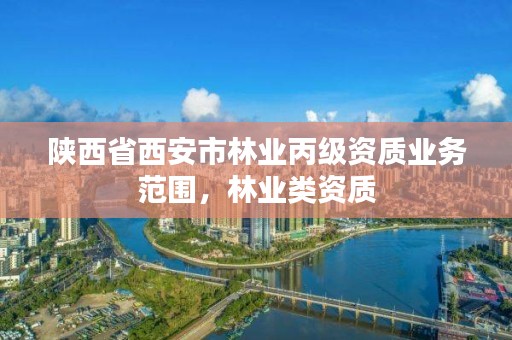 陕西省西安市林业丙级资质业务范围,林业类资质