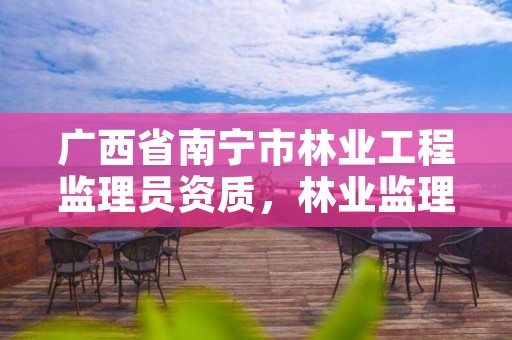 广西省南宁市林业工程监理员资质,林业监理师
