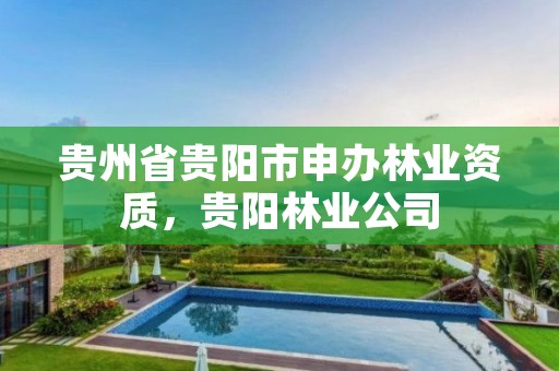 贵州省贵阳市申办林业资质，贵阳林业公司