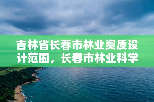 吉林省长春市林业资质设计范围,长春市林业科学研究院