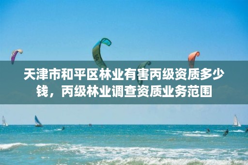 天津市和平区林业有害丙级资质多少钱,丙级林业调查资质业务范围