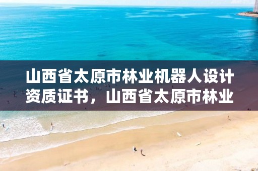 山西省太原市林业机器人设计资质证书,山西省太原市林业机器人设计资质证书在哪里考
