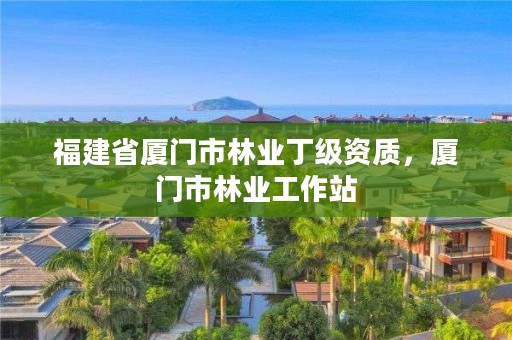 福建省厦门市林业丁级资质,厦门市林业工作站