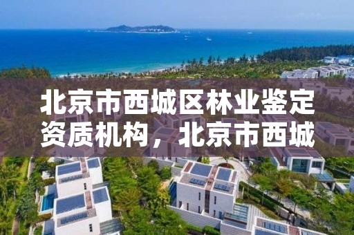 北京市西城区林业鉴定资质机构，北京市西城区林业鉴定资质机构电话
